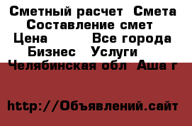 Сметный расчет. Смета. Составление смет › Цена ­ 500 - Все города Бизнес » Услуги   . Челябинская обл.,Аша г.